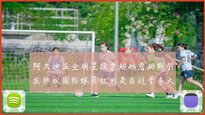 阿夫迪亚全明星投票超越詹姆斯引发热议国际球员红利是否过于夸大