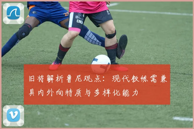 旧将解析鲁尼观点：现代教练需兼具内外向特质与多样化能力