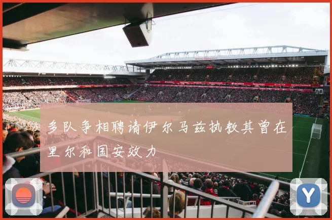 多队争相聘请伊尔马兹执教其曾在里尔和国安效力