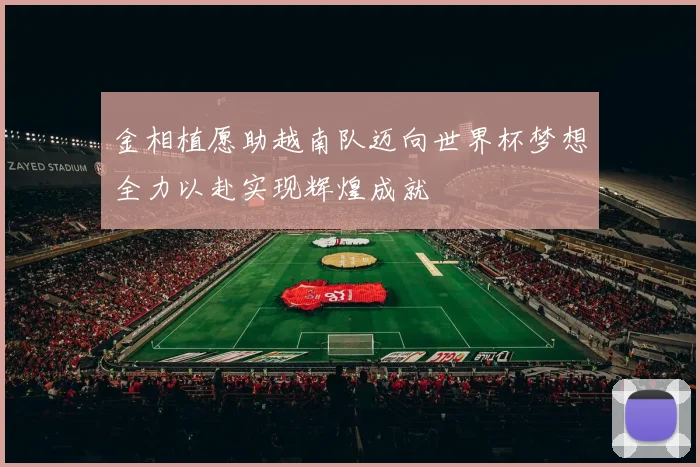金相植愿助越南队迈向世界杯梦想全力以赴实现辉煌成就