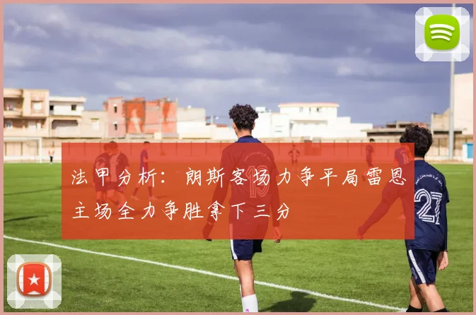 法甲分析：朗斯客场力争平局雷恩主场全力争胜拿下三分