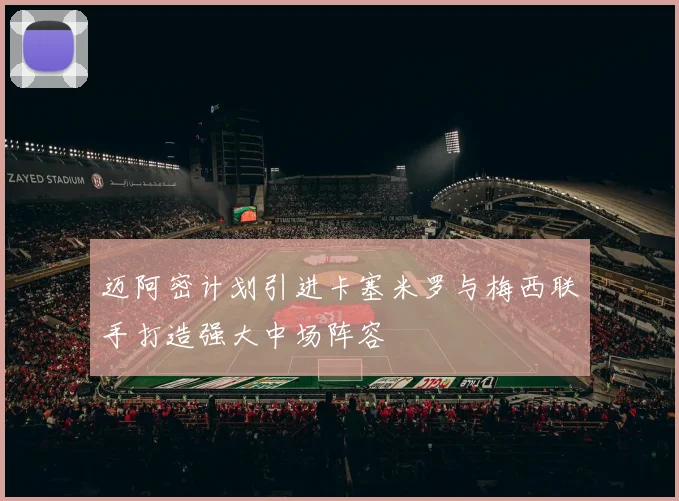 迈阿密计划引进卡塞米罗与梅西联手打造强大中场阵容