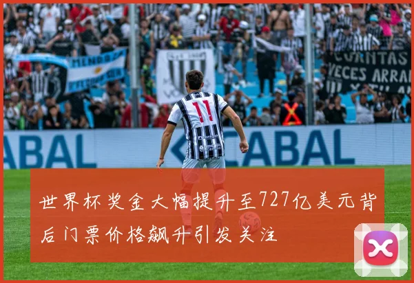 世界杯奖金大幅提升至727亿美元背后门票价格飙升引发关注