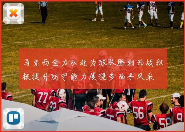 马克西全力以赴为球队胜利而战积极提升防守能力展现多面手风采