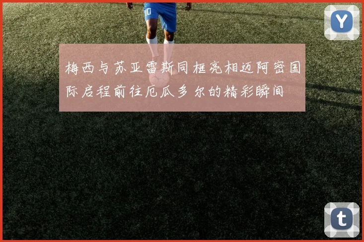 梅西与苏亚雷斯同框亮相迈阿密国际启程前往厄瓜多尔的精彩瞬间