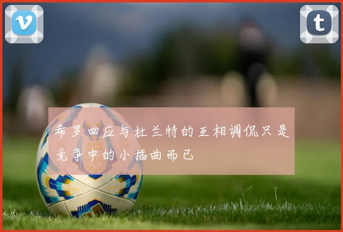 希罗回应与杜兰特的互相调侃只是竞争中的小插曲而已
