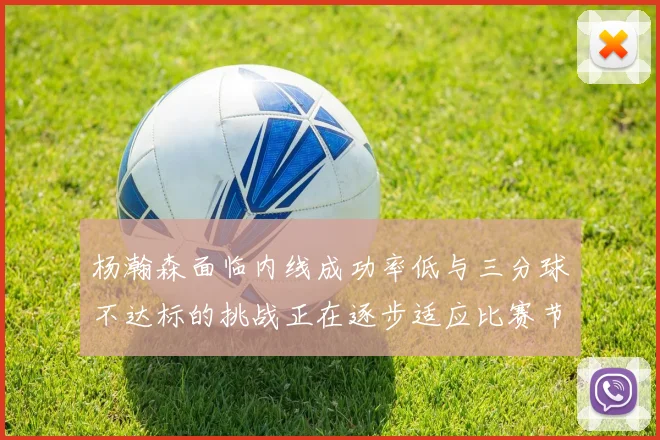 杨瀚森面临内线成功率低与三分球不达标的挑战正在逐步适应比赛节奏