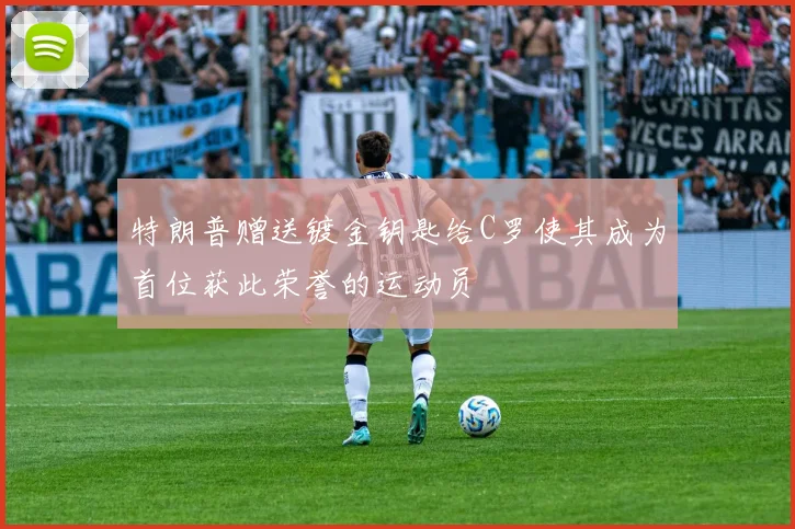 特朗普赠送镀金钥匙给C罗使其成为首位获此荣誉的运动员