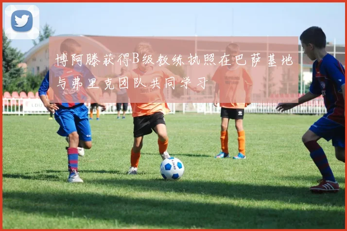 博阿滕获得B级教练执照在巴萨基地与弗里克团队共同学习