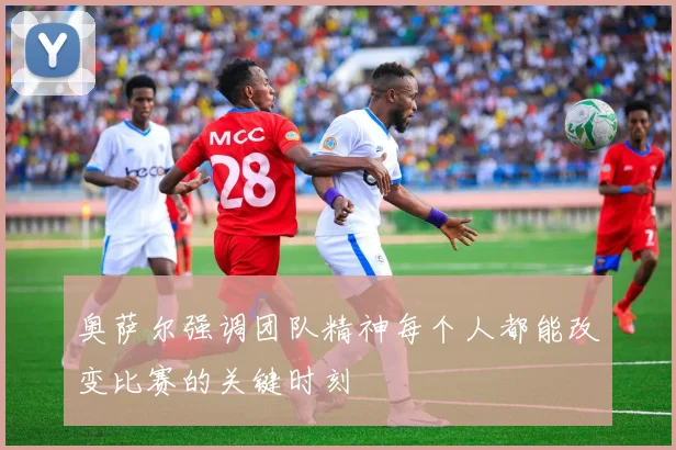 奥萨尔强调团队精神每个人都能改变比赛的关键时刻