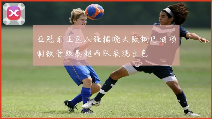 亚冠东亚区八强揭晓大阪钢巴浦项制铁晋级泰超两队表现出色