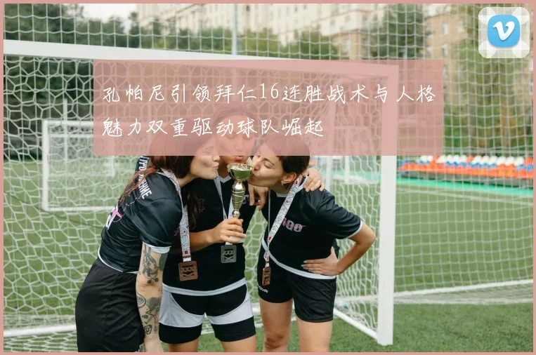 孔帕尼引领拜仁16连胜战术与人格魅力双重驱动球队崛起
