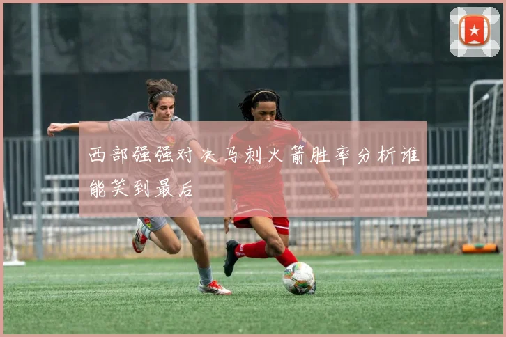 西部强强对决马刺火箭胜率分析谁能笑到最后