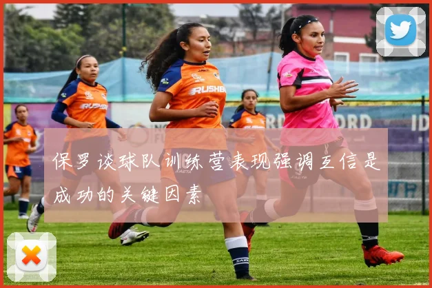 保罗谈球队训练营表现强调互信是成功的关键因素