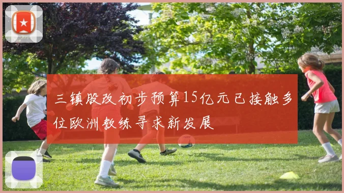 三镇股改初步预算15亿元已接触多位欧洲教练寻求新发展