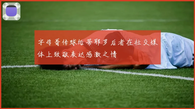 字母哥传球给蒂耶罗后者在社交媒体上致敬表达感激之情