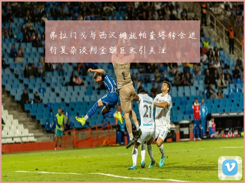 弗拉门戈与西汉姆就帕奎塔转会进行复杂谈判金额巨大引关注