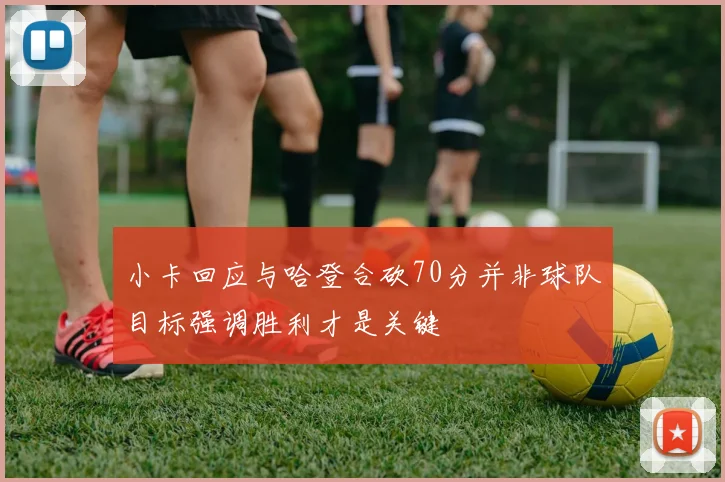 小卡回应与哈登合砍70分并非球队目标强调胜利才是关键