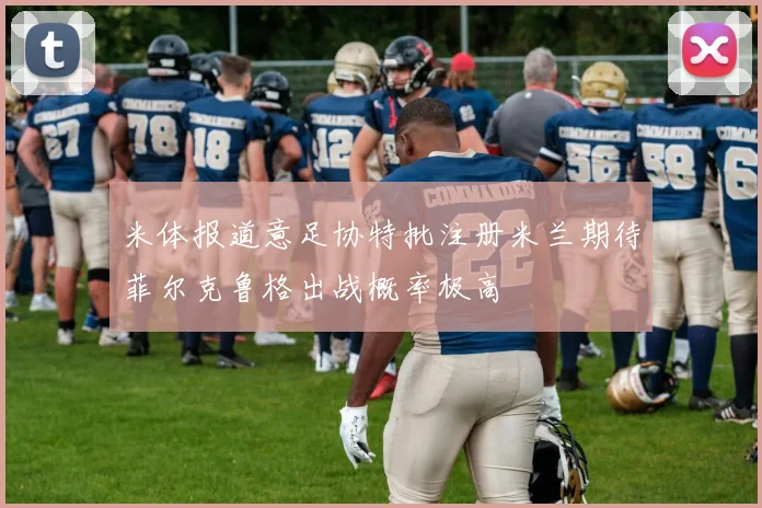 米体报道意足协特批注册米兰期待菲尔克鲁格出战概率极高