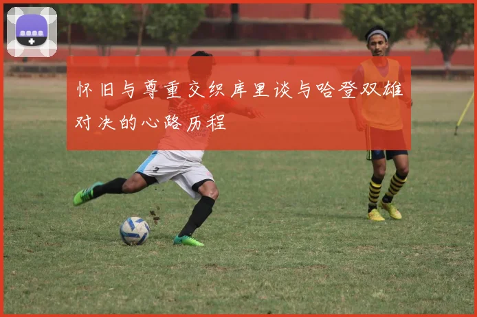 怀旧与尊重交织库里谈与哈登双雄对决的心路历程
