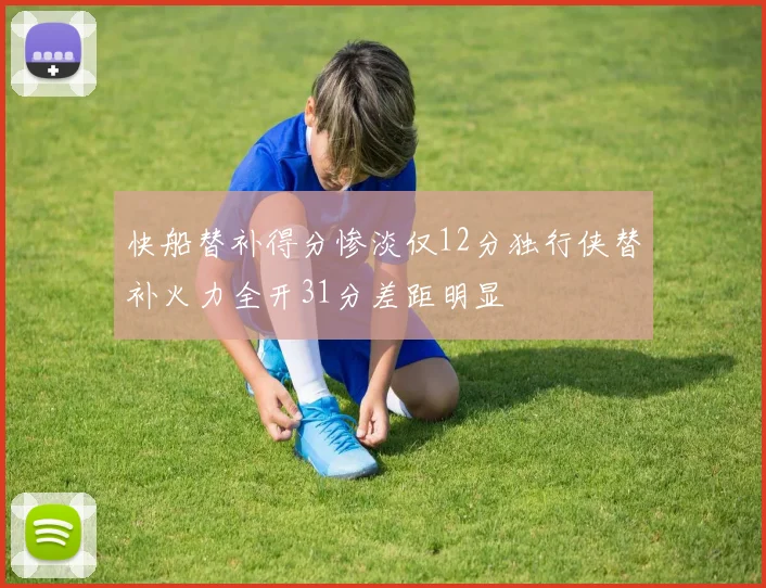 快船替补得分惨淡仅12分独行侠替补火力全开31分差距明显