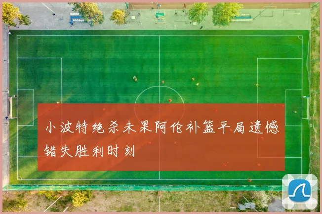小波特绝杀未果阿伦补篮平局遗憾错失胜利时刻