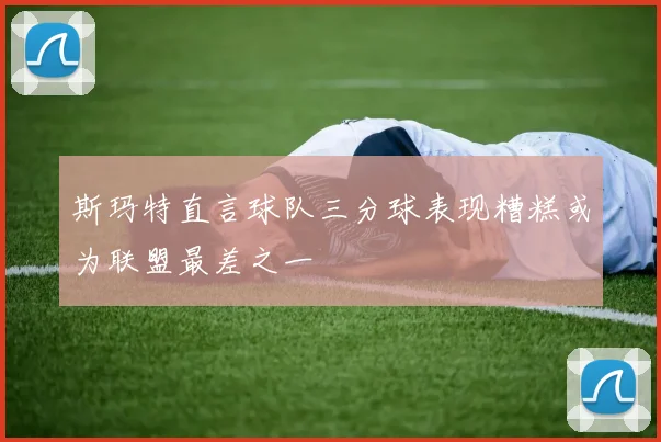 斯玛特直言球队三分球表现糟糕或为联盟最差之一