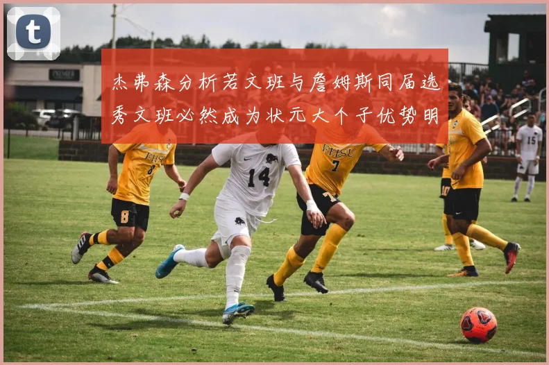 杰弗森分析若文班与詹姆斯同届选秀文班必然成为状元大个子优势明显