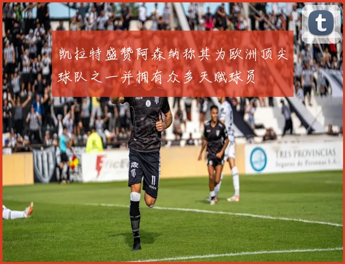 凯拉特盛赞阿森纳称其为欧洲顶尖球队之一并拥有众多天赋球员