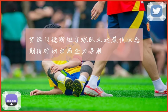 努诺门德斯坦言球队未达最佳状态期待对切尔西全力争胜