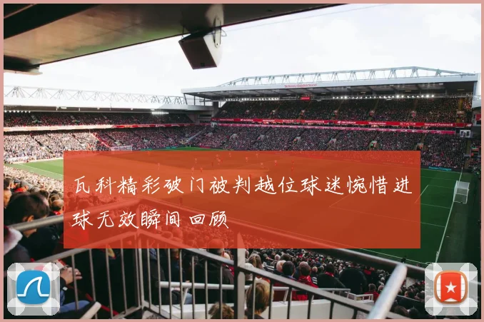 瓦科精彩破门被判越位球迷惋惜进球无效瞬间回顾