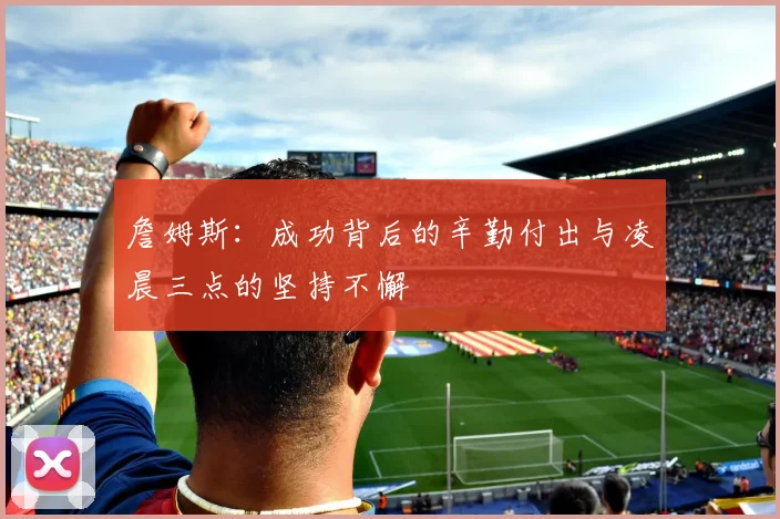 詹姆斯：成功背后的辛勤付出与凌晨三点的坚持不懈
