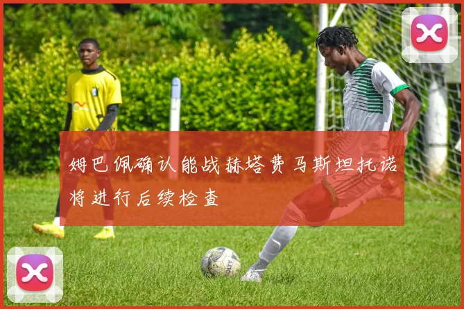 姆巴佩确认能战赫塔费马斯坦托诺将进行后续检查
