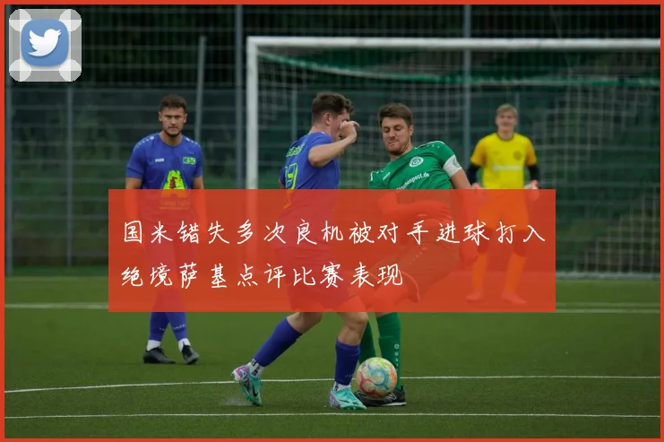 国米错失多次良机被对手进球打入绝境萨基点评比赛表现