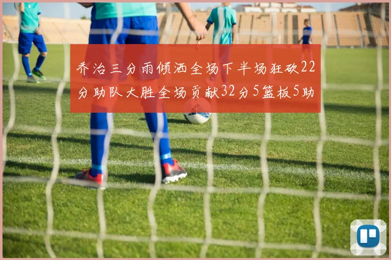 乔治三分雨倾洒全场下半场狂砍22分助队大胜全场贡献32分5篮板5助攻