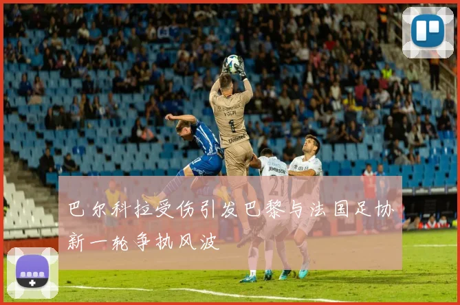 巴尔科拉受伤引发巴黎与法国足协新一轮争执风波