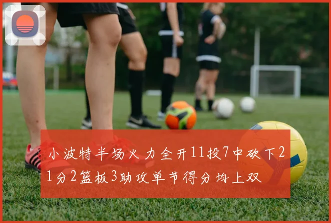 小波特半场火力全开11投7中砍下21分2篮板3助攻单节得分均上双