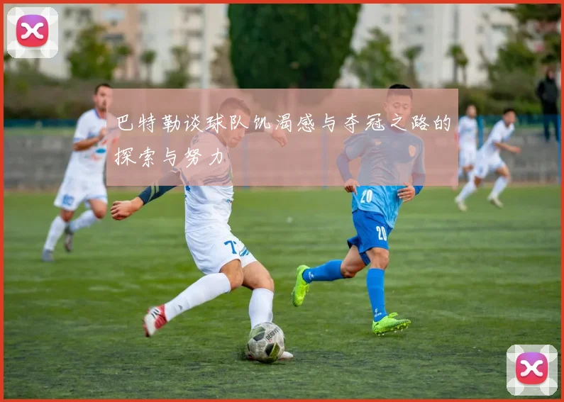 巴特勒谈球队饥渴感与夺冠之路的探索与努力