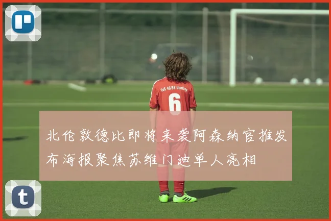 北伦敦德比即将来袭阿森纳官推发布海报聚焦苏维门迪单人亮相