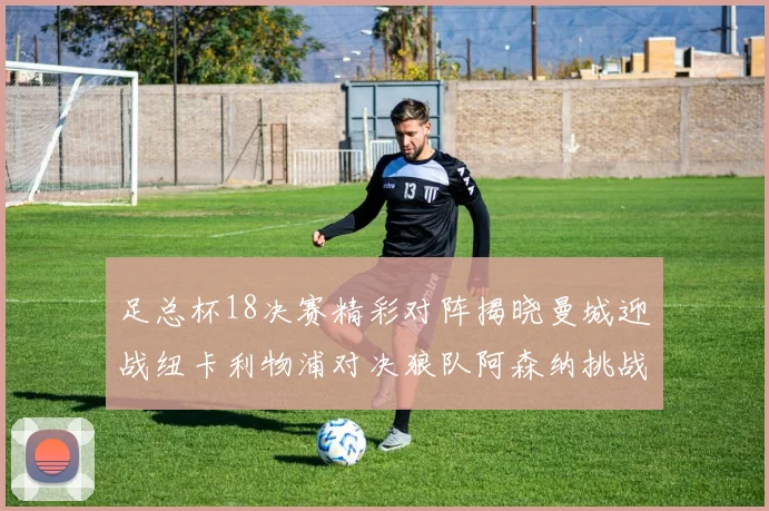 足总杯18决赛精彩对阵揭晓曼城迎战纽卡利物浦对决狼队阿森纳挑战英甲球队