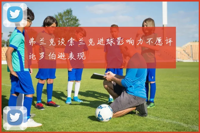 弗兰克谈索兰克进球影响力不愿评论罗伯逊表现