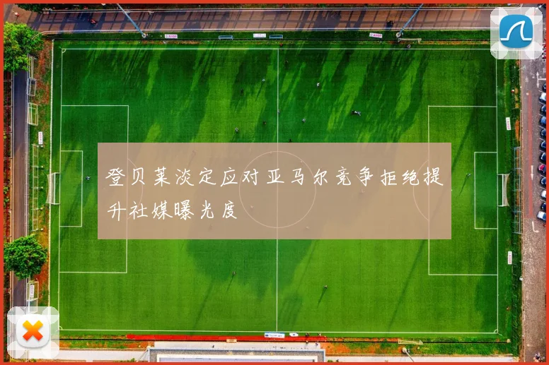 登贝莱淡定应对亚马尔竞争拒绝提升社媒曝光度