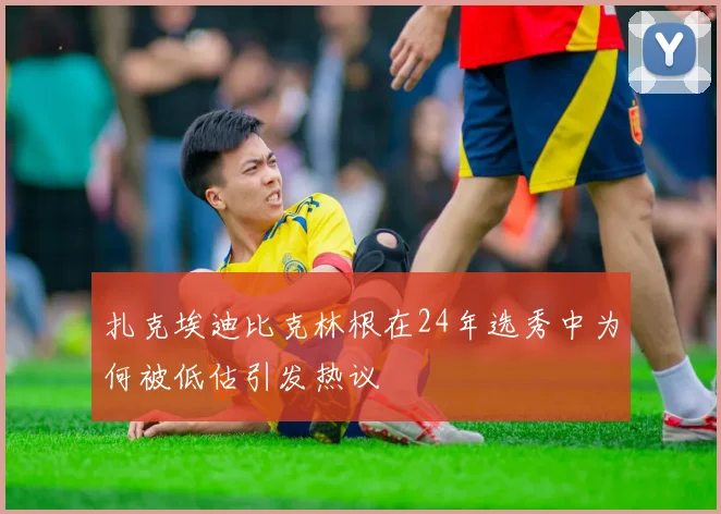 扎克埃迪比克林根在24年选秀中为何被低估引发热议