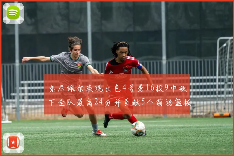 克尼佩尔表现出色4号秀16投9中砍下全队最高24分并贡献5个前场篮板