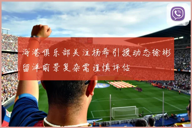 海港俱乐部关注杨希引援动态徐彬留洋前景复杂需谨慎评估