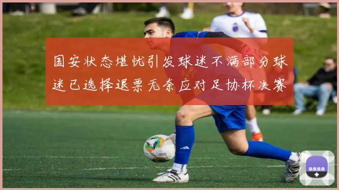 国安状态堪忧引发球迷不满部分球迷已选择退票无奈应对足协杯决赛
