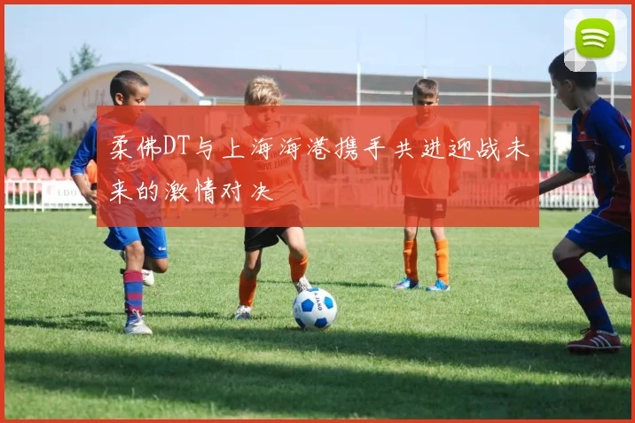 柔佛DT与上海海港携手共进迎战未来的激情对决