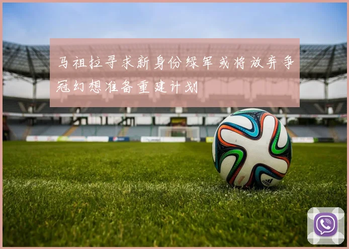 马祖拉寻求新身份绿军或将放弃争冠幻想准备重建计划