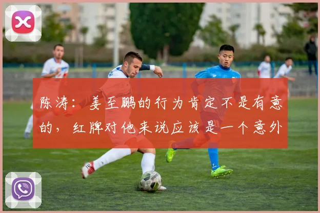 陈涛：姜至鹏的行为肯定不是有意的，红牌对他来说应该是一个意外