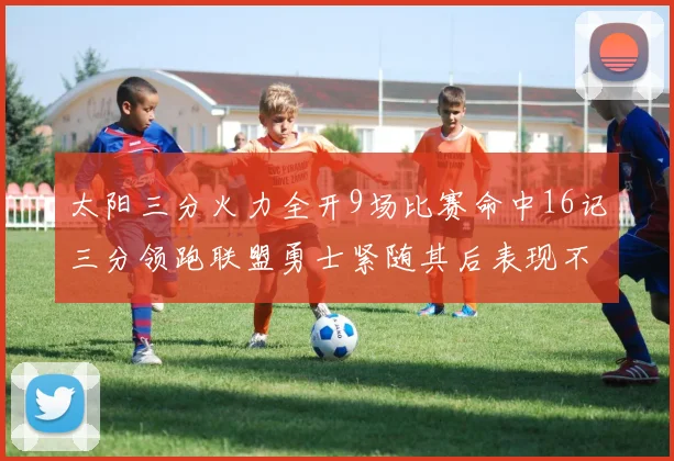 太阳三分火力全开9场比赛命中16记三分领跑联盟勇士紧随其后表现不俗